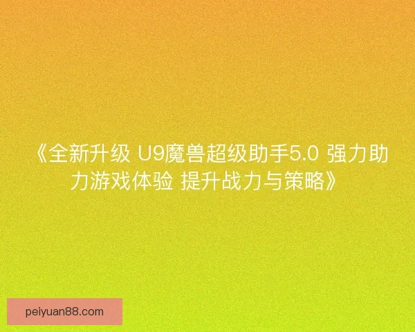 《全新升级 U9魔兽超级助手5.0 强力助力游戏体验 提升战力与策略》