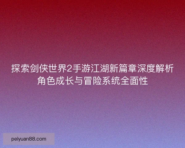 探索剑侠世界2手游江湖新篇章深度解析角色成长与冒险系统全面性