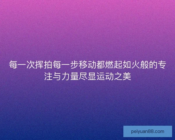 每一次挥拍每一步移动都燃起如火般的专注与力量尽显运动之美