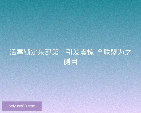 活塞锁定东部第一引发震惊 全联盟为之侧目