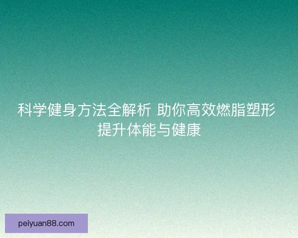 科学健身方法全解析 助你高效燃脂塑形 提升体能与健康