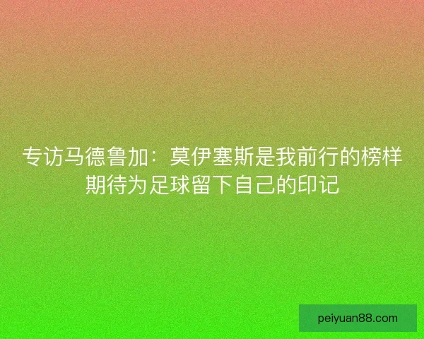 专访马德鲁加：莫伊塞斯是我前行的榜样期待为足球留下自己的印记