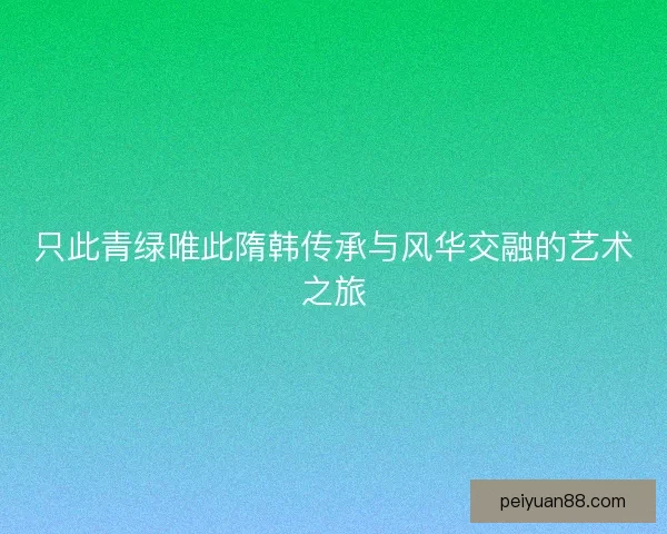 只此青绿唯此隋韩传承与风华交融的艺术之旅