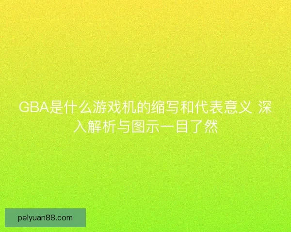 GBA是什么游戏机的缩写和代表意义 深入解析与图示一目了然