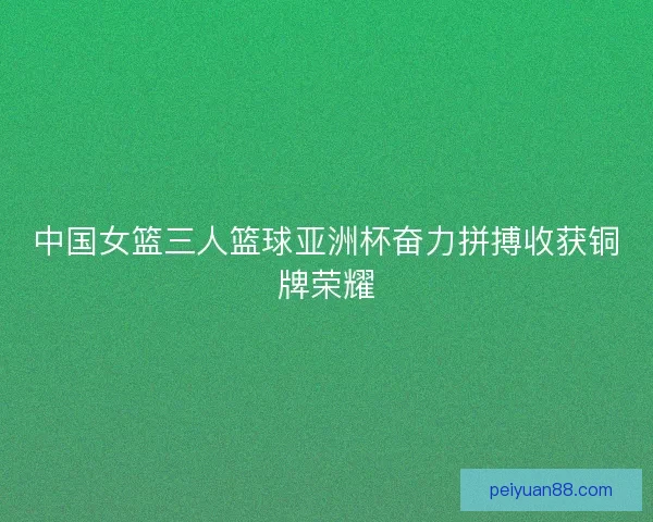 中国女篮三人篮球亚洲杯奋力拼搏收获铜牌荣耀