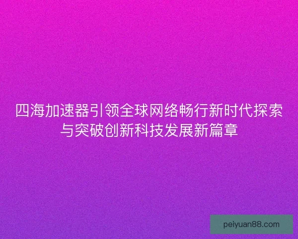 四海加速器引领全球网络畅行新时代探索与突破创新科技发展新篇章