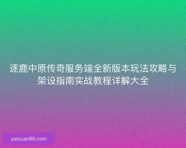 逐鹿中原传奇服务端全新版本玩法攻略与架设指南实战教程详解大全